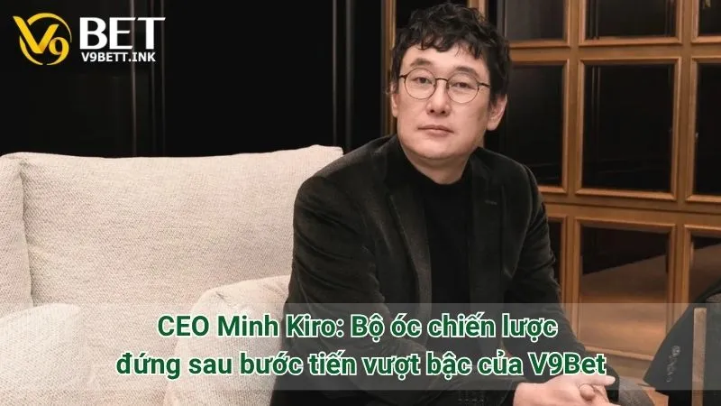 CEO Minh Kiro: Bộ óc chiến lược đứng sau bước tiến vượt bậc của V9Bet