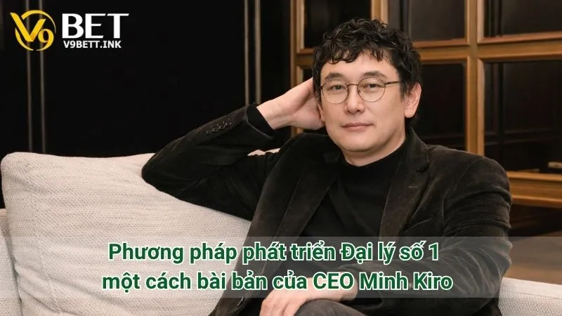 Phương pháp phát triển Đại lý số 1 một cách bài bản của CEO Minh Kiro