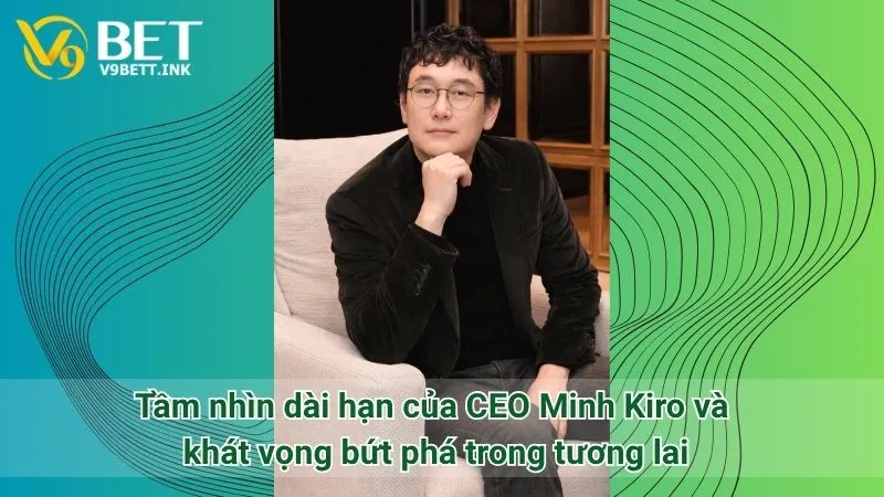 Tầm nhìn dài hạn của CEO Minh Kiro và khát vọng bứt phá trong tương lai