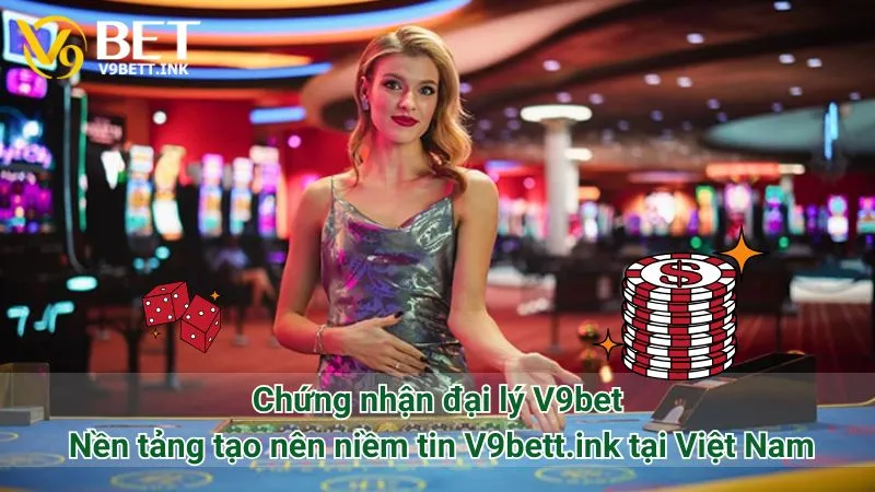 Chứng nhận đại lý V9bet: Nền tảng tạo nên niềm tin V9bett.ink tại Việt Nam