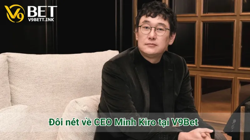 Đôi nét về CEO Minh Kiro tại V9Bet