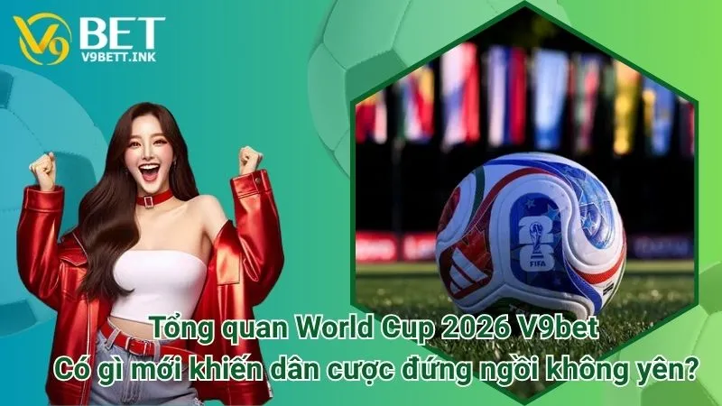 Tổng quan World Cup 2026 V9bet: Có gì mới khiến dân cược đứng ngồi không yên?
