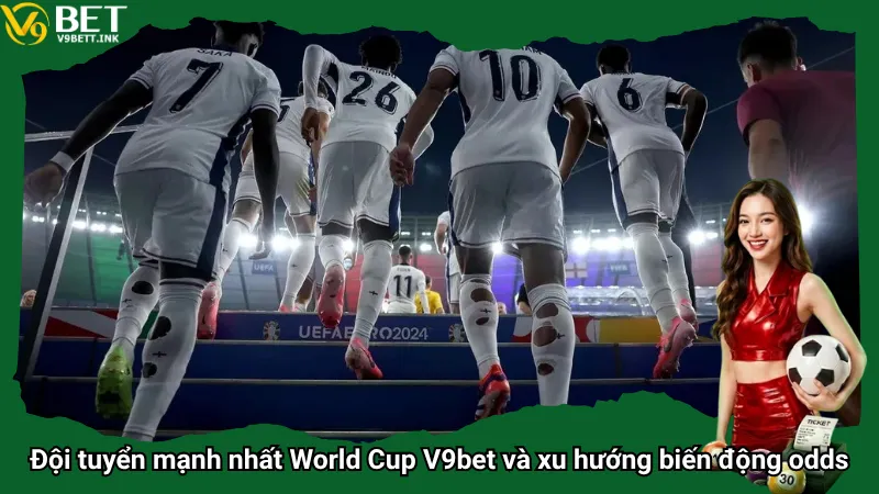 Đội tuyển mạnh nhất World Cup V9bet và xu hướng biến động odds