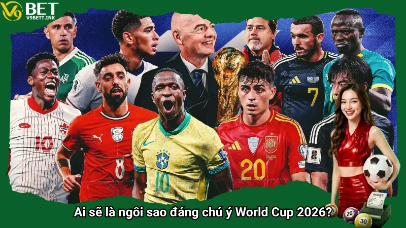 Ai sẽ là ngôi sao đáng chú ý World Cup 2026?